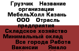 Грузчик › Название организации ­ МебельХолл-Казань, ООО › Отрасль предприятия ­ Складское хозяйство › Минимальный оклад ­ 18 000 - Все города Работа » Вакансии   . Ямало-Ненецкий АО,Губкинский г.